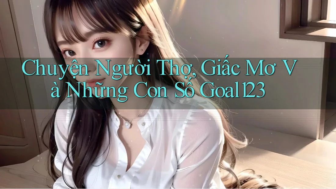Chuyện Người Thợ, Giấc Mơ Và Những Con Số Goal123