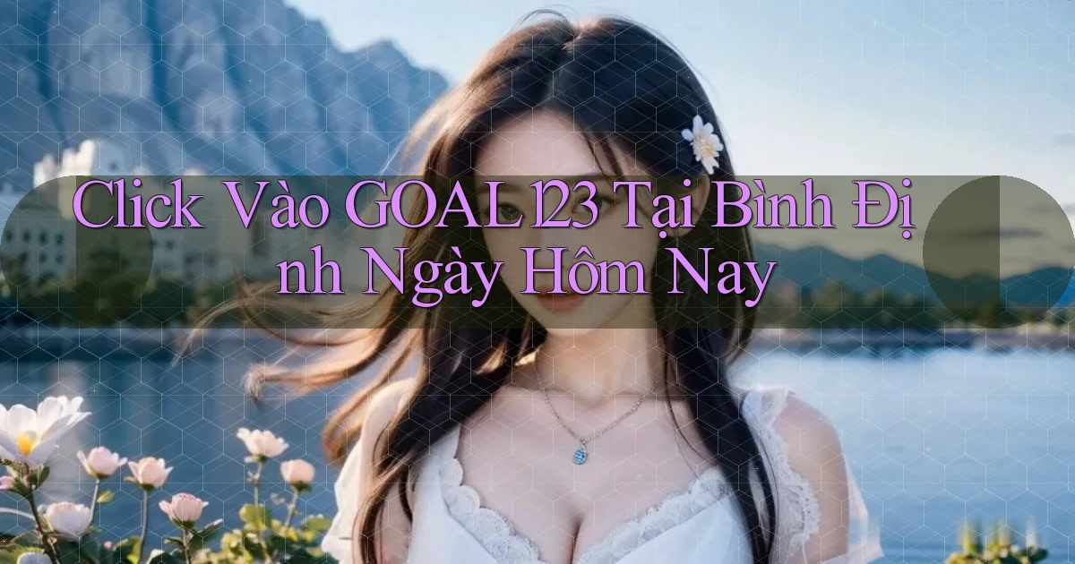 click vào goal123 tại Bình Định ngày hôm nay