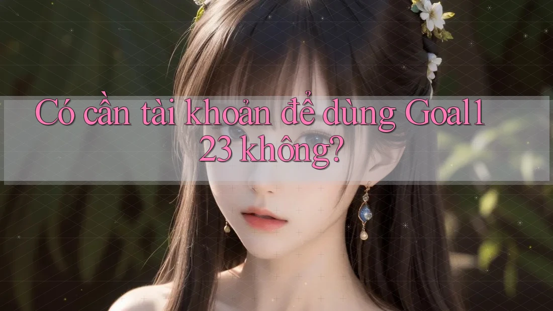 Có cần tài khoản để dùng Goal123 không?