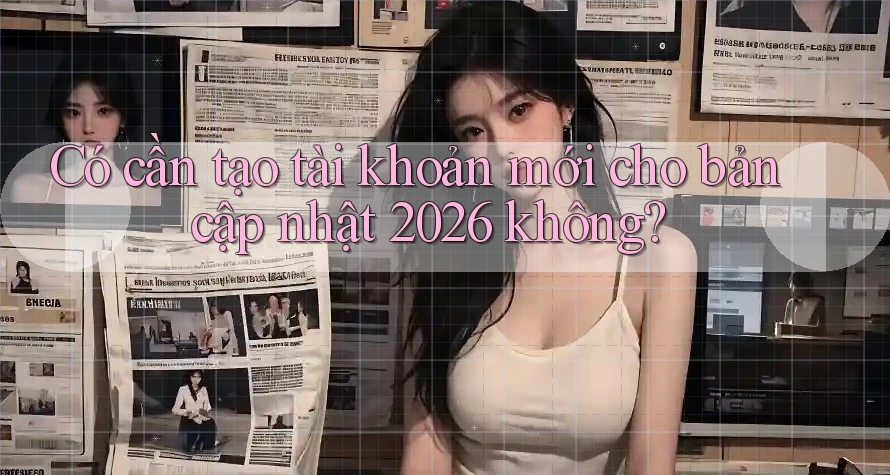 Có cần tạo tài khoản mới cho bản cập nhật 2026 không?