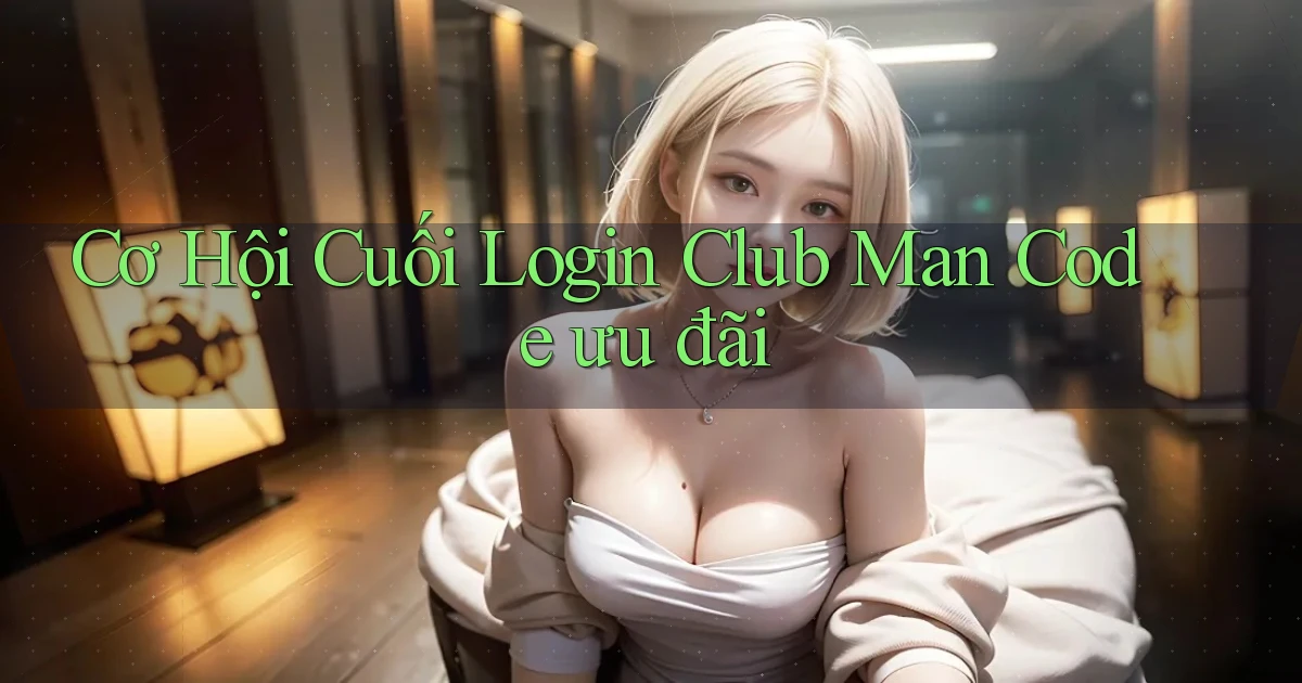 cơ hội cuối login club man code ưu đãi
