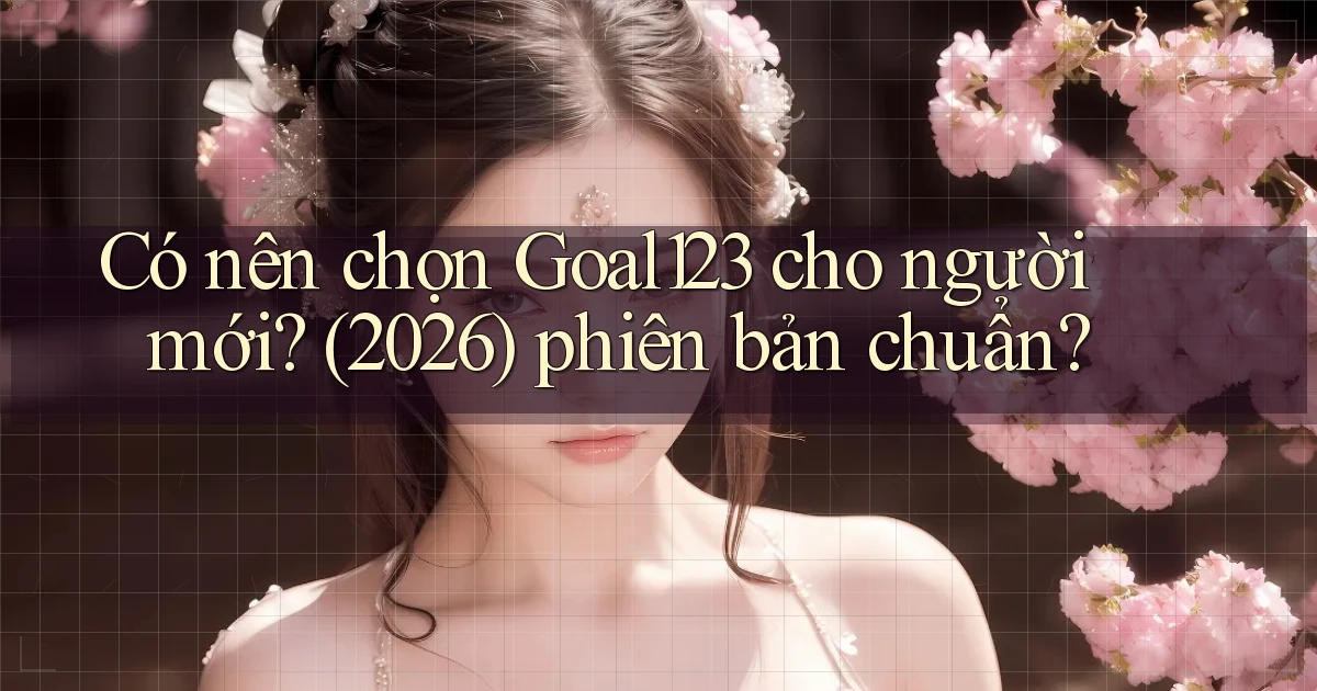 Có nên chọn Goal123 cho người mới (2026) phiên bản chuẩn