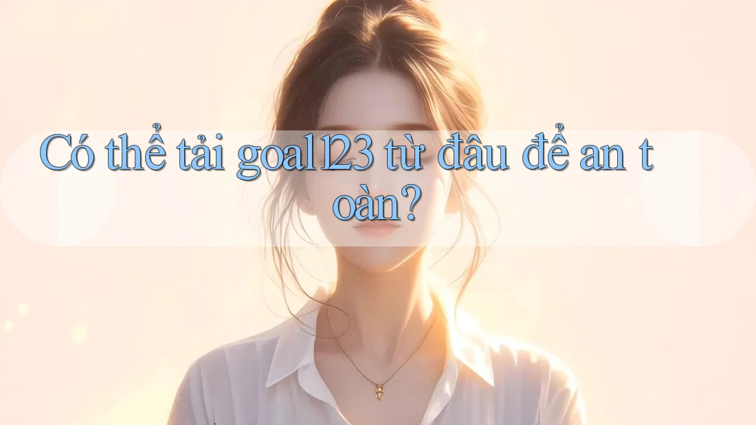 Có thể tải goal123 từ đâu để an toàn?