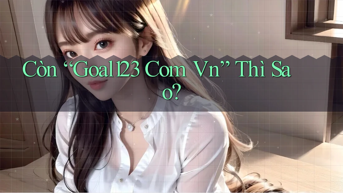 Còn “Goal123 Com Vn” Thì Sao? Còn “Goal123 Com Vn” Thì Sao?