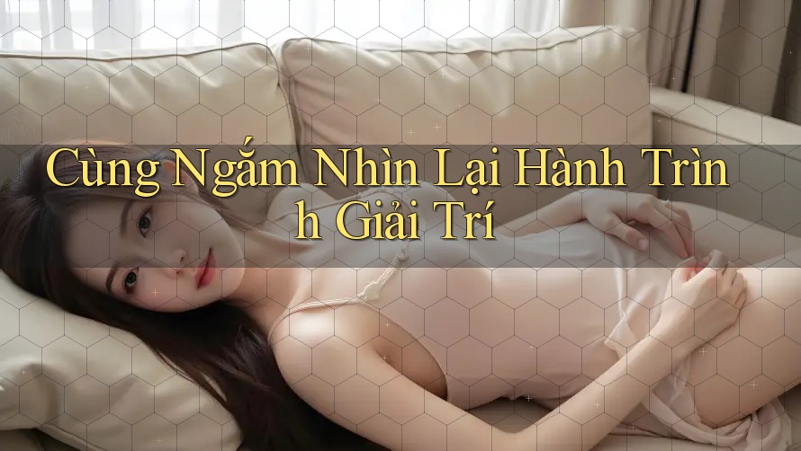 Cùng Ngắm Nhìn Lại Hành Trình Giải Trí Cùng Ngắm Nhìn Lại Hành Trình Giải Trí