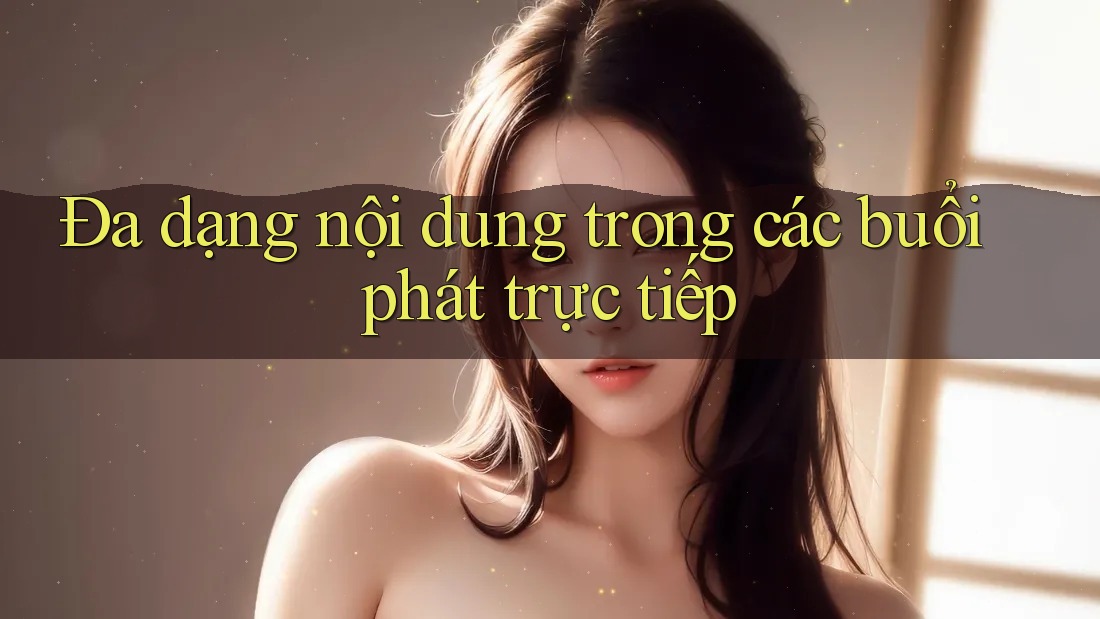 Đa dạng nội dung trong các buổi phát trực tiếp Đa dạng nội dung trong các buổi phát trực tiếp