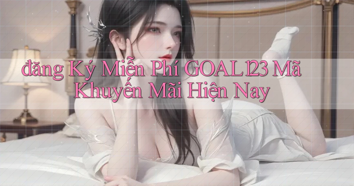 đăng ký miễn phí goal123 mã khuyến mãi hiện nay