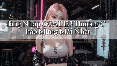 đăng nhập goal123 thưởng chào mừng mới nhất