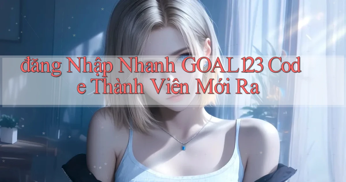đăng nhập nhanh goal123 code thành viên mới ra