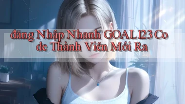 đăng nhập nhanh goal123 code thành viên mới ra
