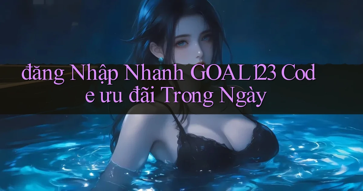 đăng nhập nhanh goal123 code ưu đãi trong ngày