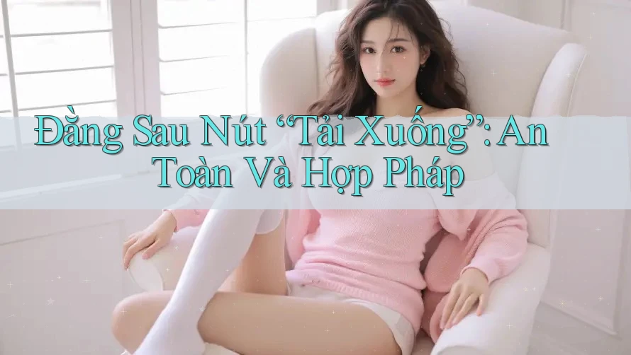 Đằng Sau Nút “Tải Xuống”: An Toàn Và Hợp Pháp Đằng Sau Nút “Tải Xuống”: An Toàn Và Hợp Pháp