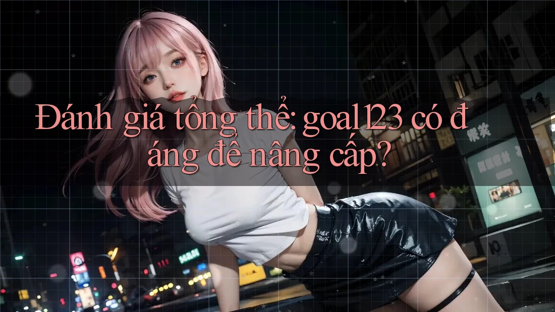 Đánh giá tổng thể: goal123 có đáng để nâng cấp? Đánh giá tổng thể: goal123 có đáng để nâng cấp?