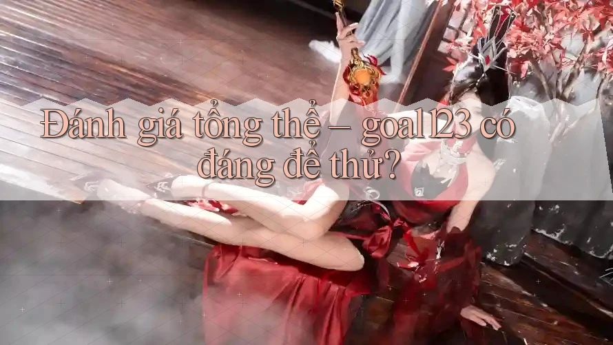 Đánh giá tổng thể: goal123 có đáng để thử?