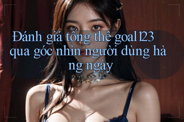 Đánh giá tổng thể goal123 qua góc nhìn người dùng hàng ngày Đánh giá tổng thể goal123 qua góc nhìn người dùng hàng ngày
