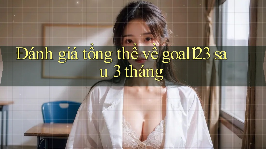 Đánh giá tổng thể về goal123 sau 3 tháng Đánh giá tổng thể về goal123 sau 3 tháng