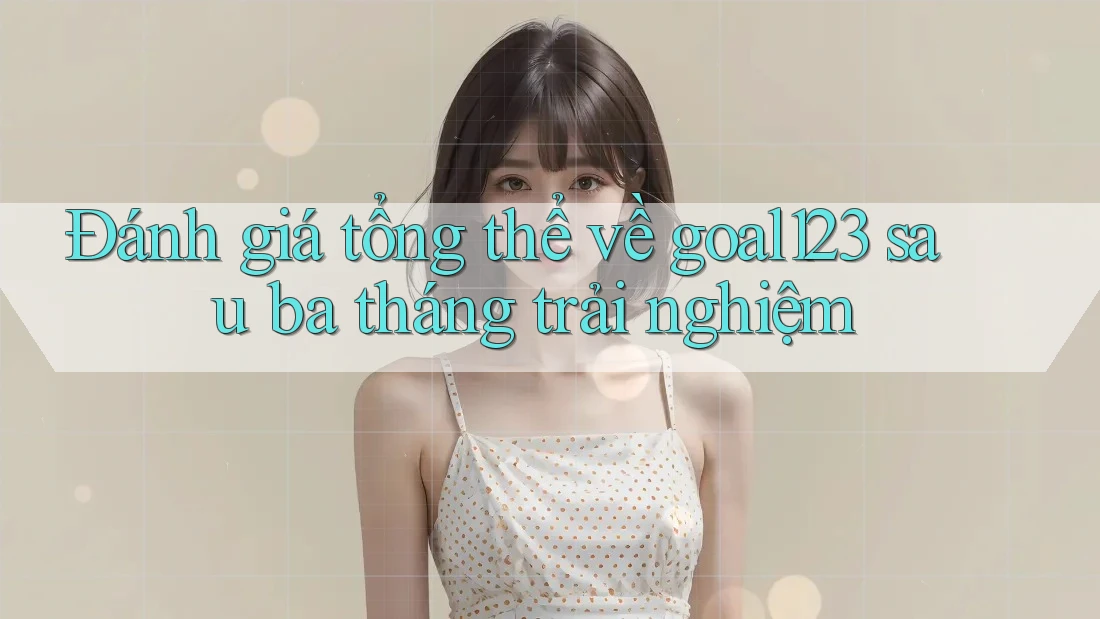 Đánh giá tổng thể về goal123 sau ba tháng trải nghiệm Đánh giá tổng thể về goal123 sau ba tháng trải nghiệm