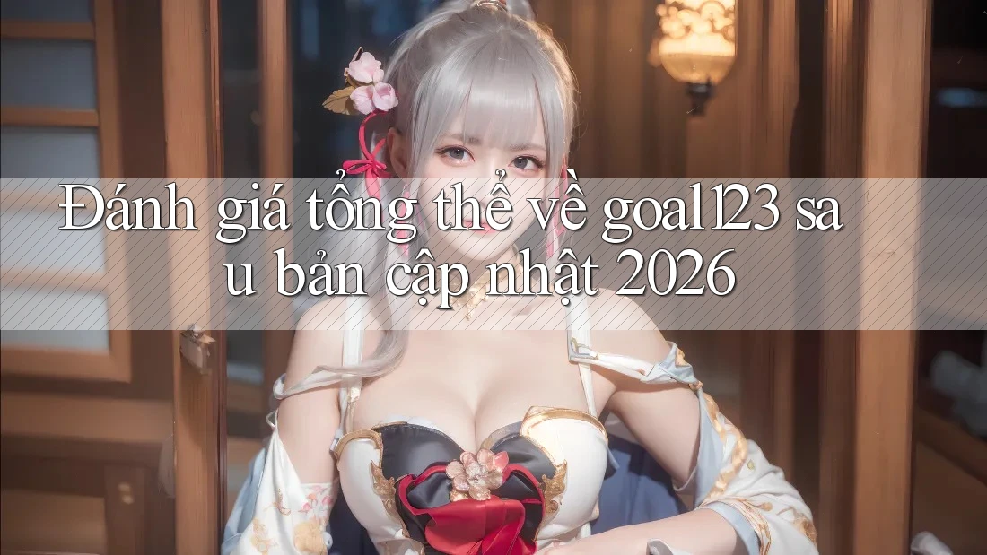 Đánh giá tổng thể về goal123 sau bản cập nhật 2026