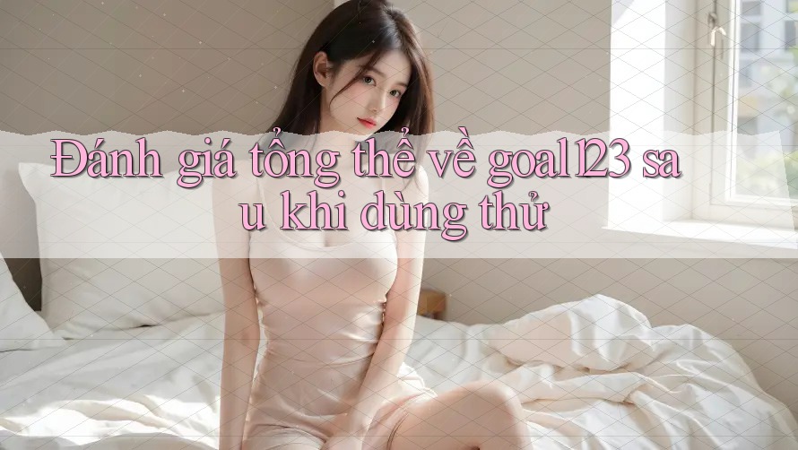 Đánh giá tổng thể về goal123 sau khi dùng thử