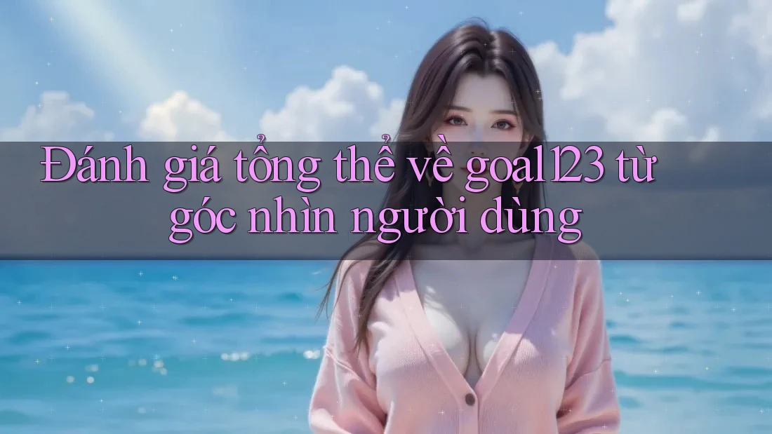Đánh giá tổng thể về goal123 từ góc nhìn người dùng Đánh giá tổng thể về goal123 từ góc nhìn người dùng
