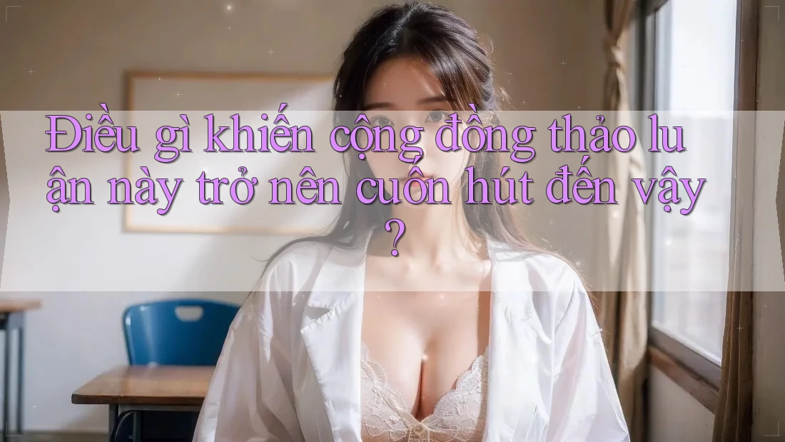 Điều gì khiến cộng đồng thảo luận này trở nên cuốn hút đến vậy? Điều gì khiến cộng đồng thảo luận này trở nên cuốn hút đến vậy?