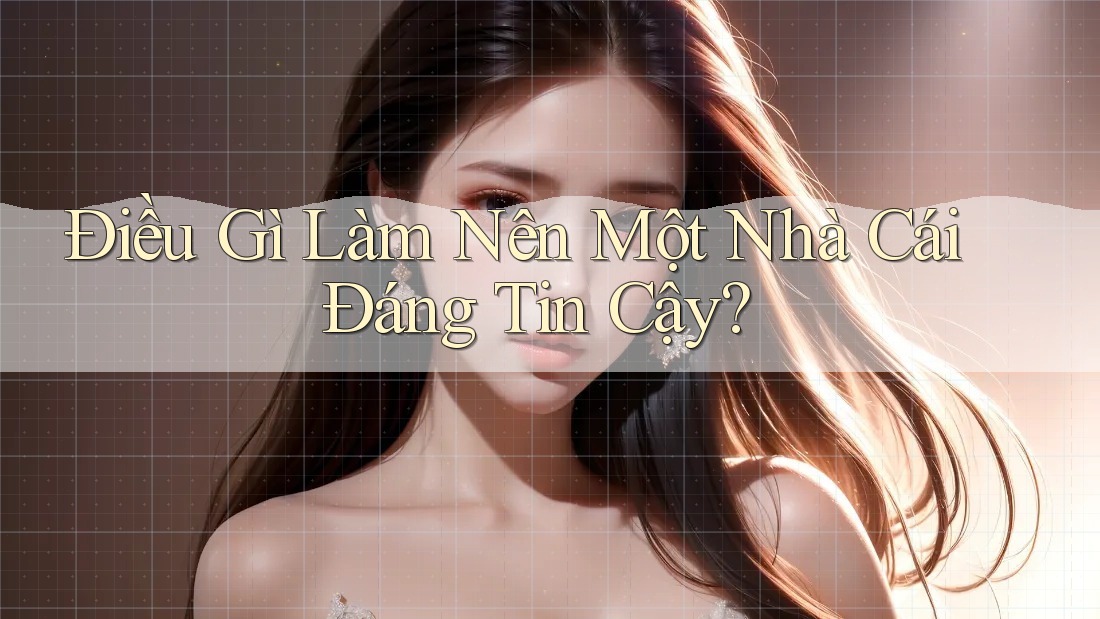 Điều Gì Làm Nên Một Nhà Cái Đáng Tin Cậy?