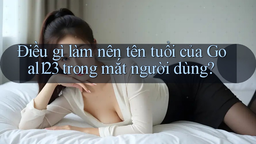 Điều gì làm nên tên tuổi của Goal123 trong mắt người dùng?