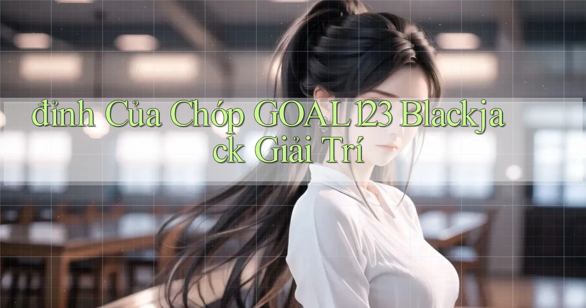 đỉnh của chóp goal123 blackjack giải trí