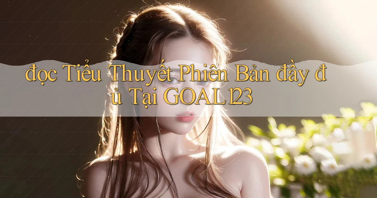 đọc tiểu thuyết phiên bản đầy đủ tại goal123