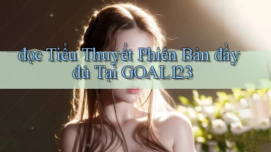 đọc tiểu thuyết phiên bản đầy đủ tại goal123