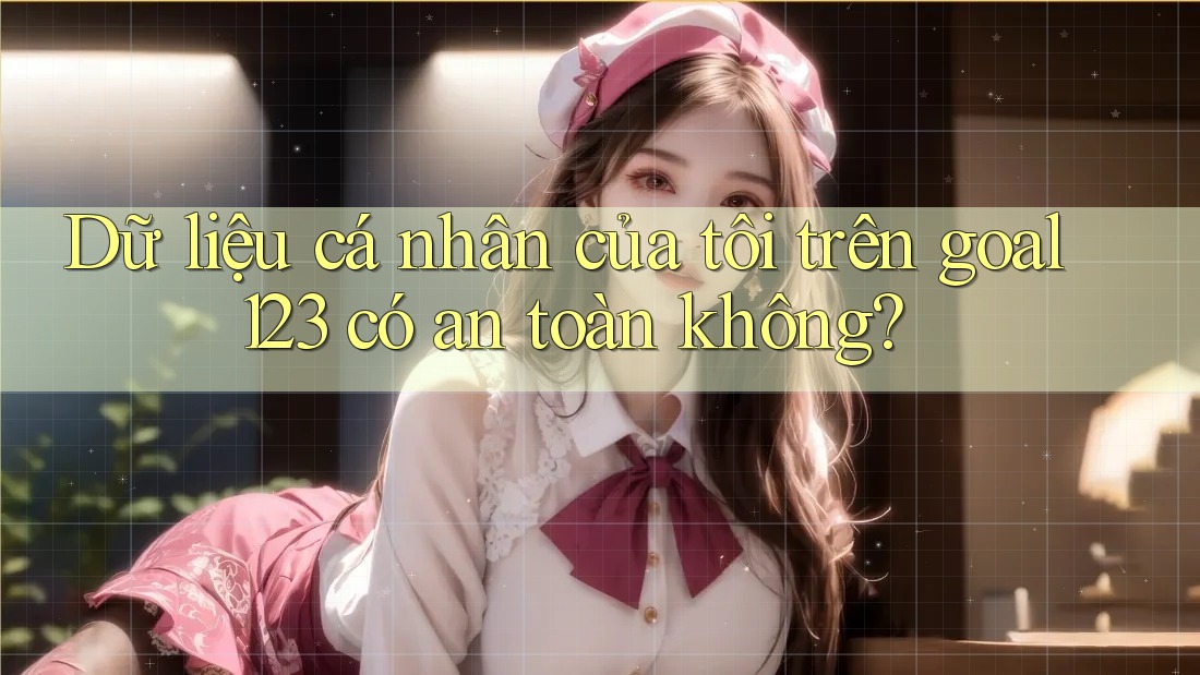 Dữ liệu cá nhân của tôi trên goal123 có an toàn không? Dữ liệu cá nhân của tôi trên goal123 có an toàn không?