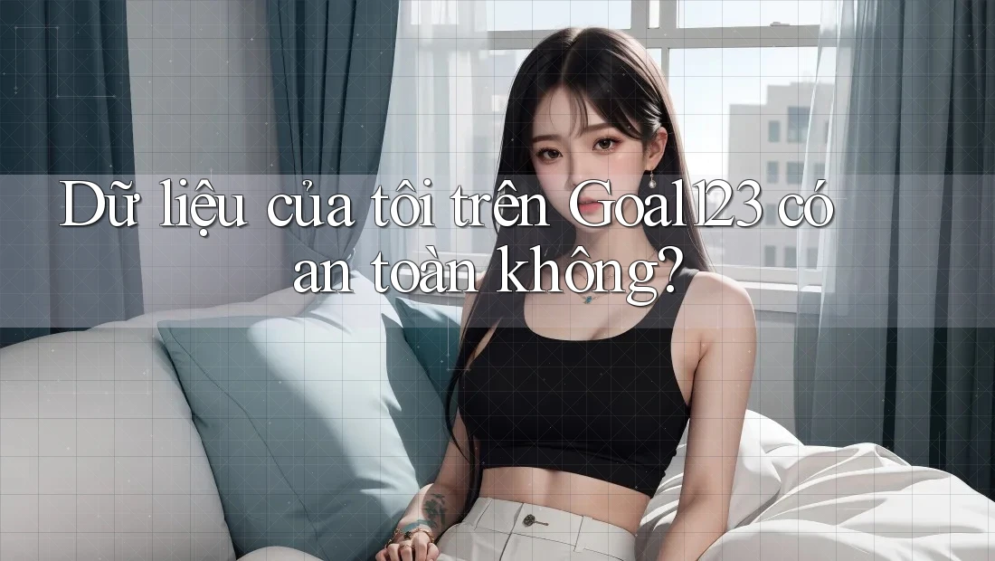Dữ liệu của tôi trên Goal123 có an toàn không?