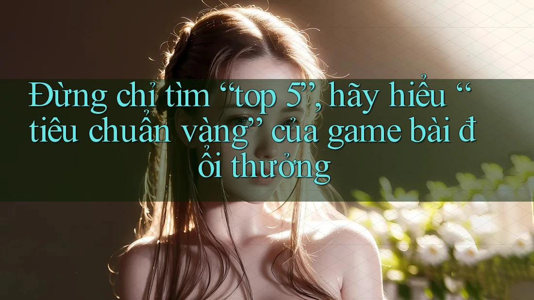 Đừng chỉ tìm “top 5”, hãy hiểu “tiêu chuẩn vàng” của game bài đổi thưởng Đừng chỉ tìm “top 5”, hãy hiểu “tiêu chuẩn vàng” của game bài đổi thưởng