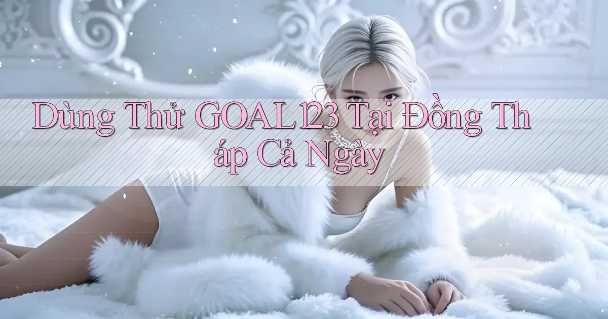 dùng thử goal123 tại Đồng Tháp cả ngày