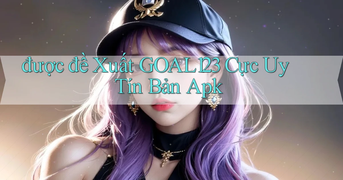 được đề xuất goal123 cực uy tín bản apk