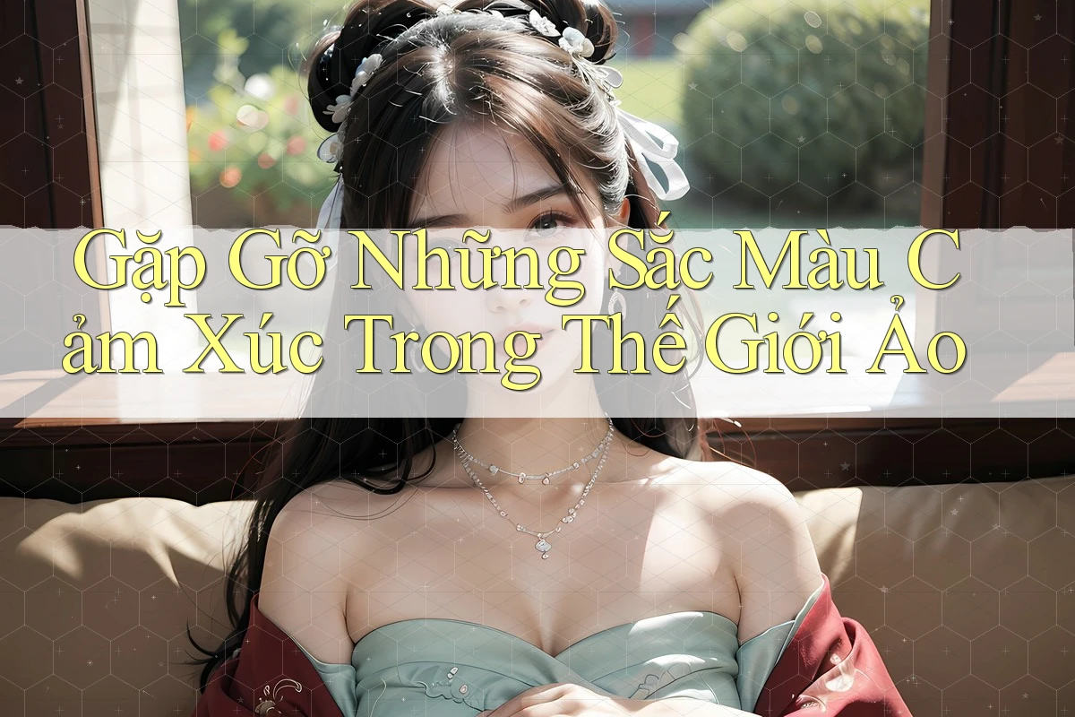 Gặp Gỡ Những Sắc Màu Cảm Xúc Trong Thế Giới Ảo Gặp Gỡ Những Sắc Màu Cảm Xúc Trong Thế Giới Ảo