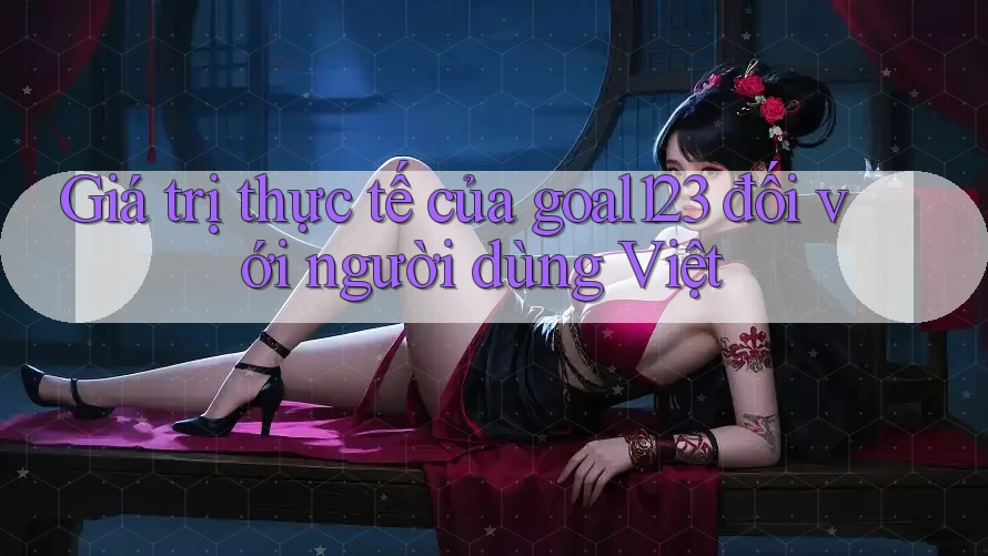 Giá trị thực tế của goal123 đối với người dùng Việt Giá trị thực tế của goal123 đối với người dùng Việt