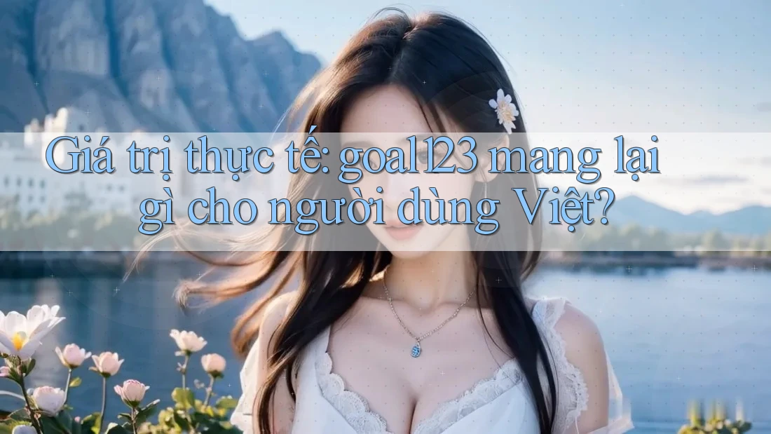 Giá trị thực tế: goal123 mang lại gì cho người dùng Việt? Giá trị thực tế: goal123 mang lại gì cho người dùng Việt?