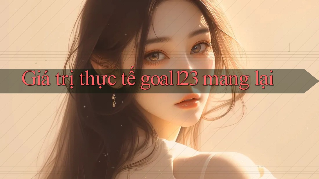 Giá trị thực tế goal123 mang lại