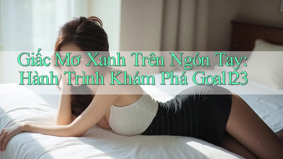 Giấc Mơ Xanh Trên Ngón Tay: Hành Trình Khám Phá Goal123 Giấc Mơ Xanh Trên Ngón Tay: Hành Trình Khám Phá Goal123
