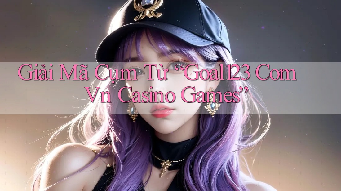Giải Mã Cụm Từ “Goal123 Com Vn Casino Games” Giải Mã Cụm Từ “Goal123 Com Vn Casino Games”