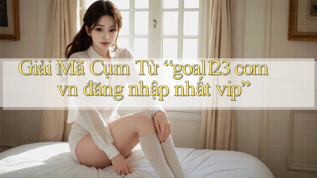 Giải Mã Cụm Từ “goal123 com vn đăng nhập nhất vip” Giải Mã Cụm Từ “goal123 com vn đăng nhập nhất vip”