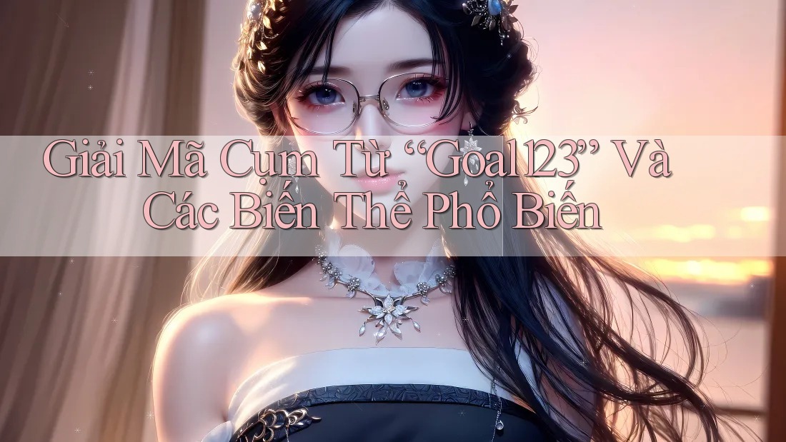 Giải Mã Cụm Từ “Goal123” Và Các Biến Thể Phổ Biến Giải Mã Cụm Từ “Goal123” Và Các Biến Thể Phổ Biến