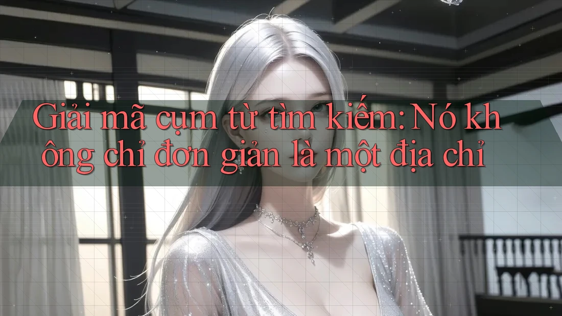Giải mã cụm từ tìm kiếm: Nó không chỉ đơn giản là một địa chỉ