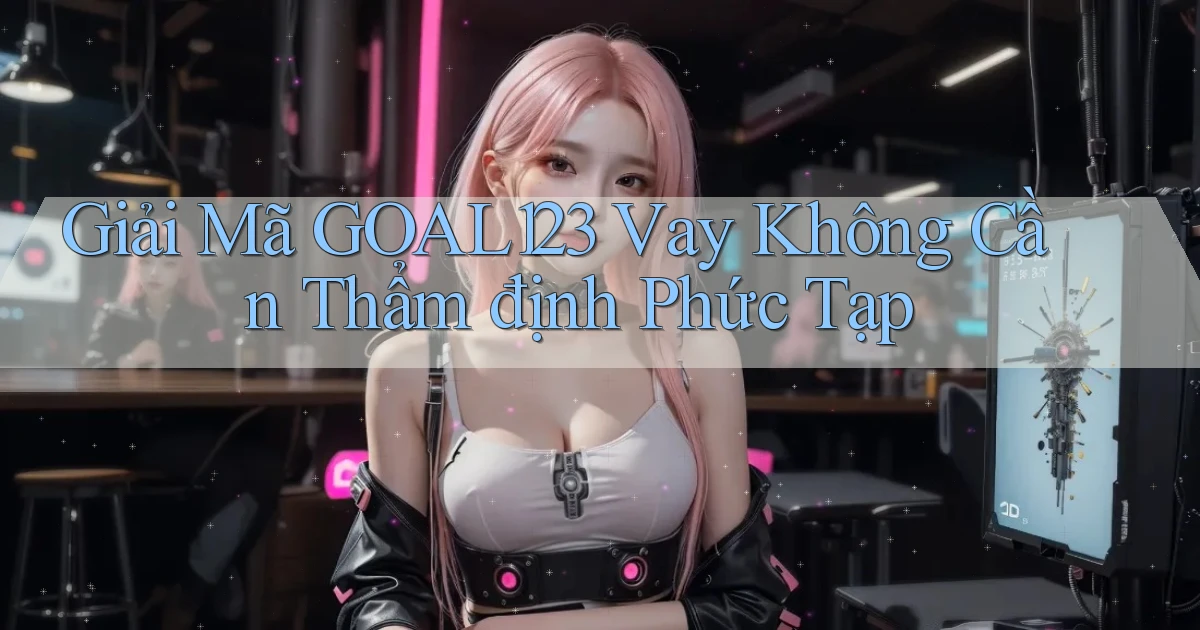 giải mã goal123 vay không cần thẩm định phức tạp