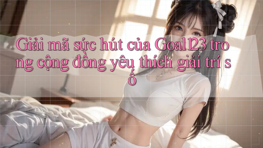 Giải mã sức hút của Goal123 trong cộng đồng yêu thích giải trí số