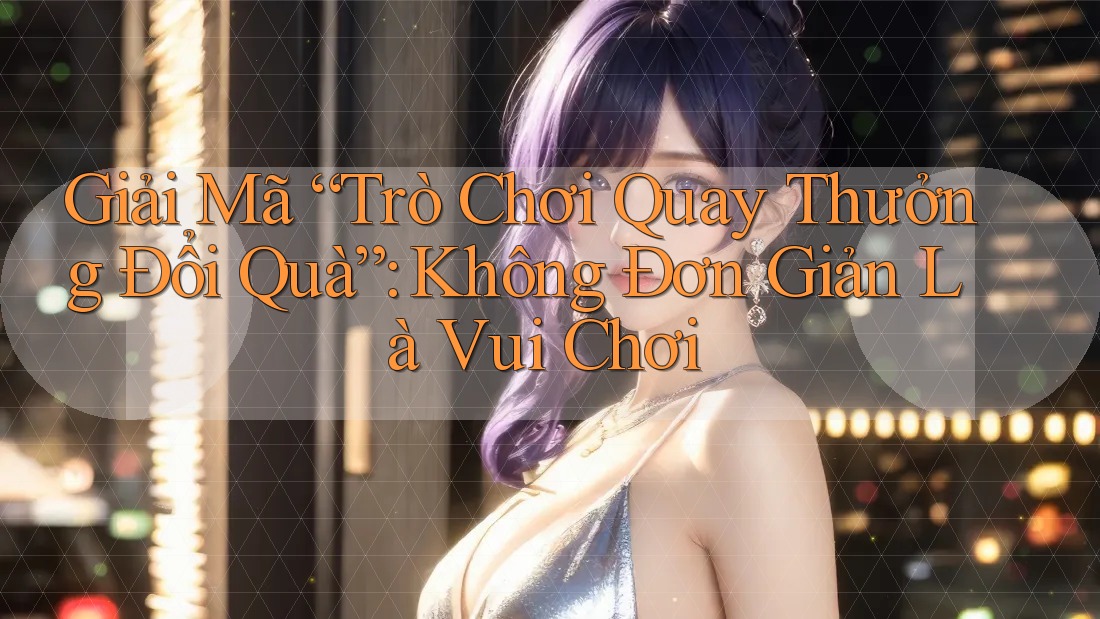 Giải Mã “Trò Chơi Quay Thưởng Đổi Quà”: Không Đơn Giản Là Vui Chơi Giải Mã “Trò Chơi Quay Thưởng Đổi Quà”: Không Đơn Giản Là Vui Chơi