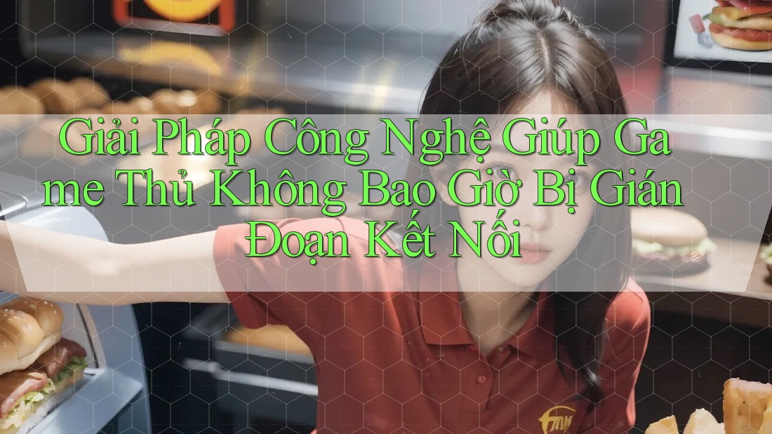 Giải Pháp Công Nghệ Giúp Game Thủ Không Bao Giờ Bị Gián Đoạn Kết Nối