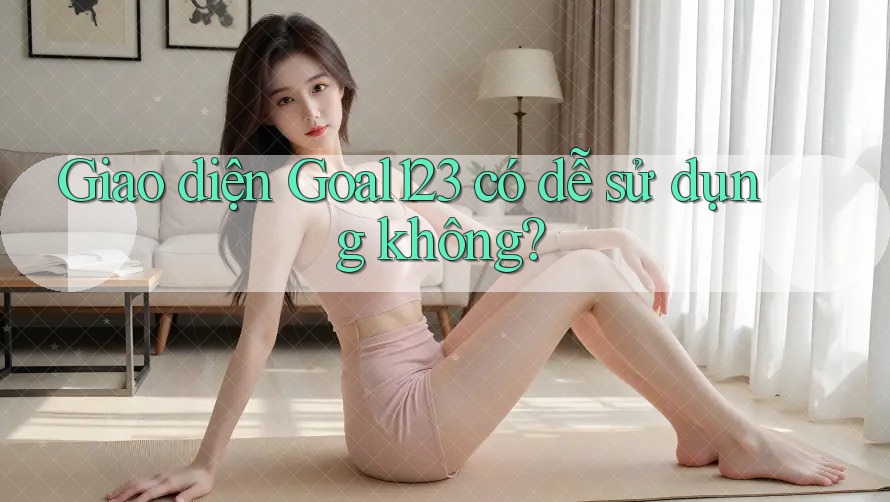 Giao diện Goal123 có dễ sử dụng không?