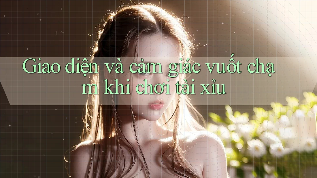 Giao diện và cảm giác vuốt chạm khi chơi tài xỉu Giao diện và cảm giác vuốt chạm khi chơi tài xỉu